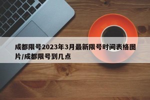 成都限号2023年3月最新限号时间表格图片/成都限号到几点