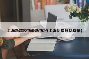 上海新增疫情最新情况(上海新增冠状疫情)