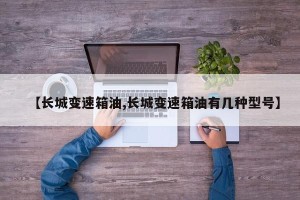 【长城变速箱油,长城变速箱油有几种型号】