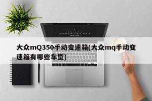 大众mQ350手动变速箱(大众mq手动变速箱有哪些车型)
