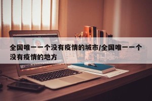 全国唯一一个没有疫情的城市/全国唯一一个没有疫情的地方