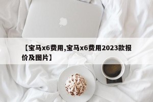 【宝马x6费用,宝马x6费用2023款报价及图片】