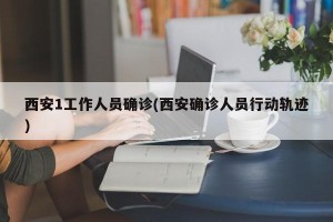 西安1工作人员确诊(西安确诊人员行动轨迹)