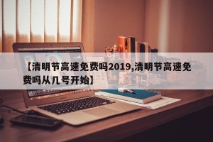 【清明节高速免费吗2019,清明节高速免费吗从几号开始】