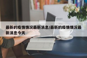 最新的疫情情况最新消息/最新的疫情情况最新消息今天