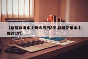 【福建新增本土确诊病例8例,福建新增本土确诊1例】