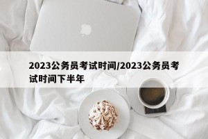 2023公务员考试时间/2023公务员考试时间下半年