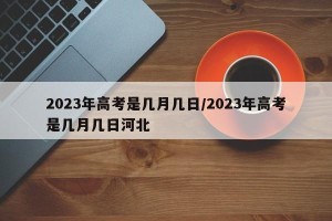2023年高考是几月几日/2023年高考是几月几日河北