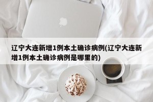 辽宁大连新增1例本土确诊病例(辽宁大连新增1例本土确诊病例是哪里的)