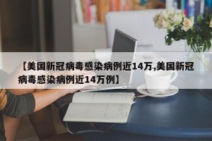 【美国新冠病毒感染病例近14万,美国新冠病毒感染病例近14万例】