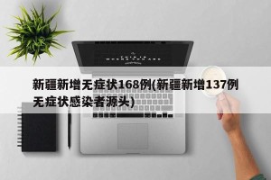 新疆新增无症状168例(新疆新增137例无症状感染者源头)