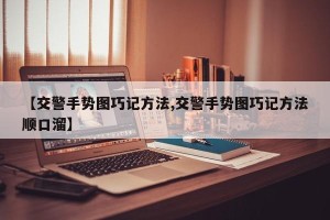 【交警手势图巧记方法,交警手势图巧记方法顺口溜】