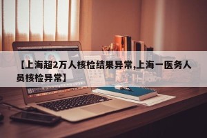 【上海超2万人核检结果异常,上海一医务人员核检异常】