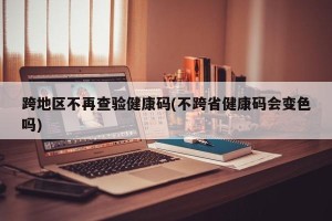 跨地区不再查验健康码(不跨省健康码会变色吗)
