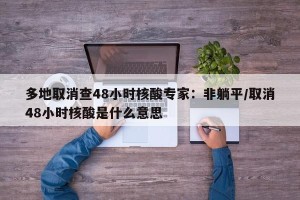 多地取消查48小时核酸专家：非躺平/取消48小时核酸是什么意思