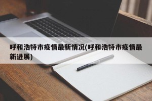 呼和浩特市疫情最新情况(呼和浩特市疫情最新进展)