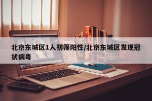 北京东城区1人初筛阳性/北京东城区发现冠状病毒