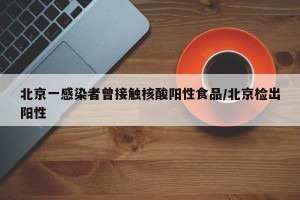 北京一感染者曾接触核酸阳性食品/北京检出阳性