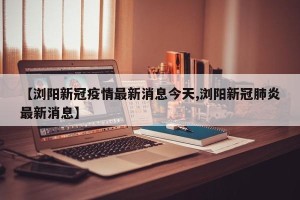 【浏阳新冠疫情最新消息今天,浏阳新冠肺炎最新消息】