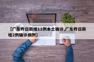 【广东昨日新增11例本土确诊,广东昨日新增2例确诊病例】