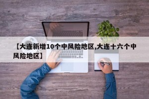 【大连新增10个中风险地区,大连十六个中风险地区】