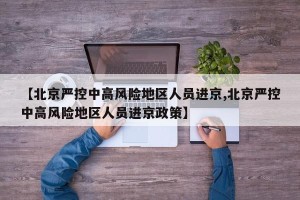 【北京严控中高风险地区人员进京,北京严控中高风险地区人员进京政策】