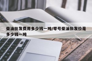 柴油批发费用多少钱一吨/零号柴油批发价是多少钱一吨