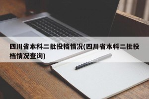四川省本科二批投档情况(四川省本科二批投档情况查询)