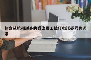 包含从杭州返乡的感染员工被打电话辱骂的词条