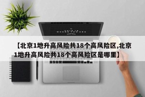 【北京1地升高风险共18个高风险区,北京1地升高风险共18个高风险区是哪里】