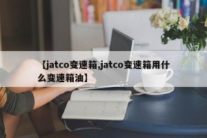 【jatco变速箱,jatco变速箱用什么变速箱油】