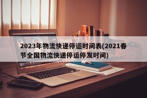 2023年物流快递停运时间表(2021春节全国物流快递停运停发时间)