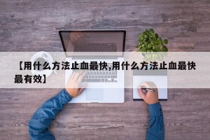 【用什么方法止血最快,用什么方法止血最快最有效】