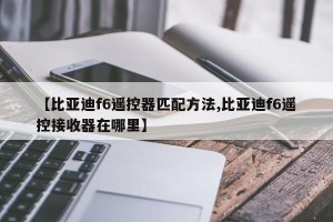 【比亚迪f6遥控器匹配方法,比亚迪f6遥控接收器在哪里】