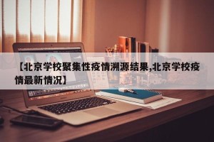 【北京学校聚集性疫情溯源结果,北京学校疫情最新情况】