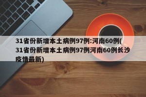 31省份新增本土病例97例:河南60例(31省份新增本土病例97例河南60例长沙疫情最新)