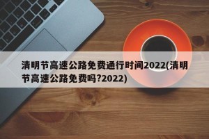 清明节高速公路免费通行时间2022(清明节高速公路免费吗?2022)