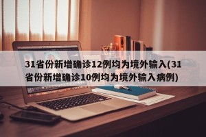 31省份新增确诊12例均为境外输入(31省份新增确诊10例均为境外输入病例)