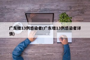 广东增13例感染者(广东增13例感染者详情)