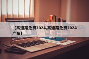 【高速路免费2024,高速路免费2024广东】