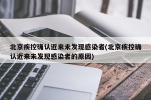 北京疾控确认近来未发现感染者(北京疾控确认近来未发现感染者的原因)