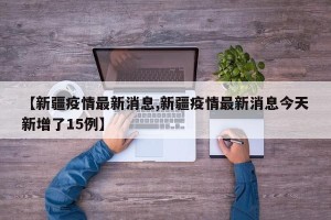 【新疆疫情最新消息,新疆疫情最新消息今天新增了15例】