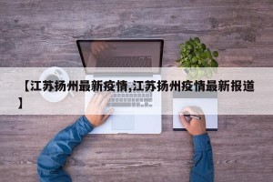 【江苏扬州最新疫情,江苏扬州疫情最新报道】