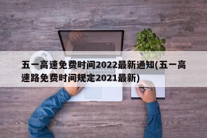 五一高速免费时间2022最新通知(五一高速路免费时间规定2021最新)