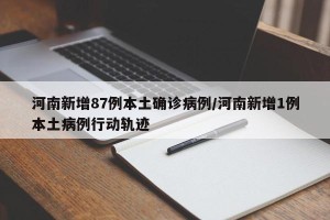 河南新增87例本土确诊病例/河南新增1例本土病例行动轨迹