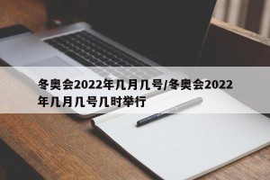 冬奥会2022年几月几号/冬奥会2022年几月几号几时举行