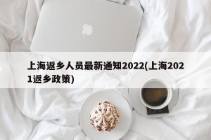 上海返乡人员最新通知2022(上海2021返乡政策)