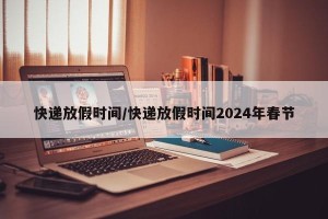 快递放假时间/快递放假时间2024年春节