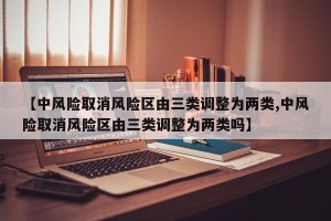 【中风险取消风险区由三类调整为两类,中风险取消风险区由三类调整为两类吗】