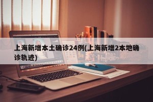 上海新增本土确诊24例(上海新增2本地确诊轨迹)